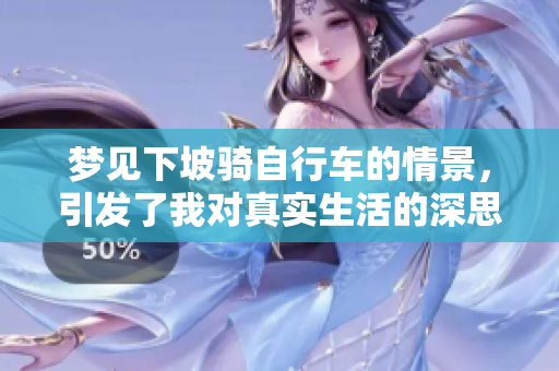 梦见下坡骑自行车的情景，引发了我对真实生活的深思与感悟