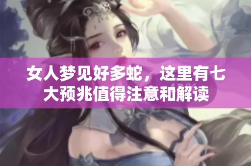 女人梦见好多蛇，这里有七大预兆值得注意和解读