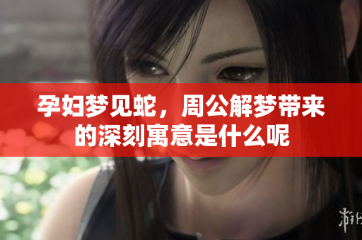 孕妇梦见蛇，周公解梦带来的深刻寓意是什么呢