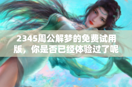 2345周公解梦的免费试用版，你是否已经体验过了呢？