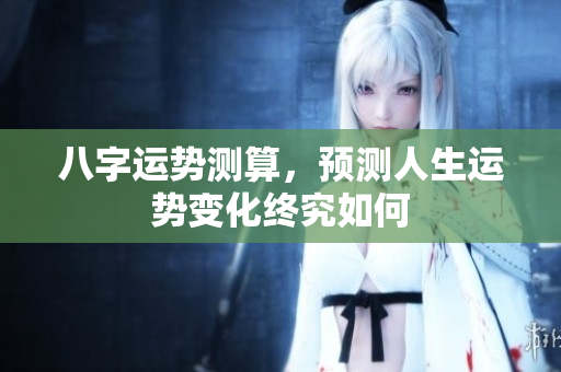八字运势测算，预测人生运势变化终究如何