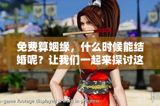免费算姻缘，什么时候能结婚呢？让我们一起来探讨这个问题吧。