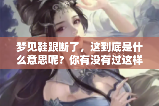 梦见鞋跟断了，这到底是什么意思呢？你有没有过这样的梦境？