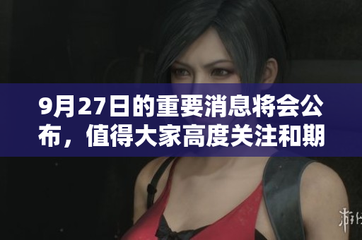 9月27日的重要消息将会公布，值得大家高度关注和期待。