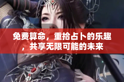 免费算命，重拾占卜的乐趣，共享无限可能的未来