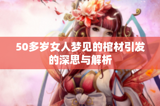 50多岁女人梦见的棺材引发的深思与解析