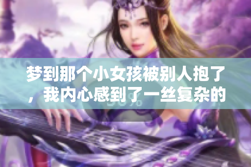 梦到那个小女孩被别人抱了，我内心感到了一丝复杂的情绪