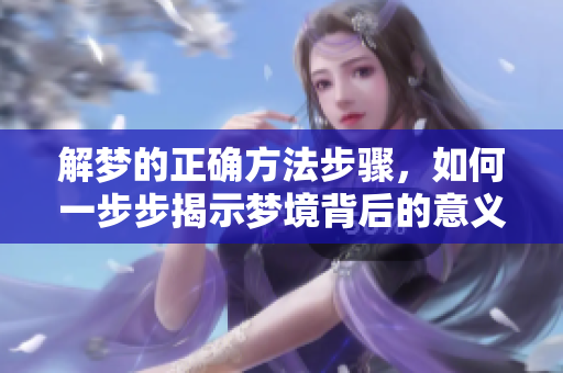解梦的正确方法步骤，如何一步步揭示梦境背后的意义