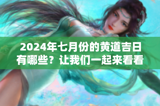 2024年七月份的黄道吉日有哪些？让我们一起来看看吧！