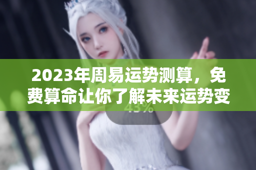 2023年周易运势测算，免费算命让你了解未来运势变化