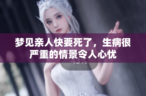 梦见亲人快要死了，生病很严重的情景令人心忧