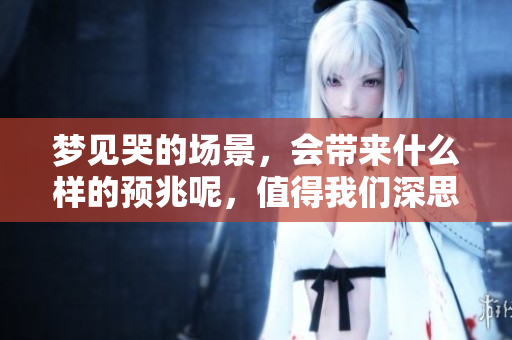 梦见哭的场景，会带来什么样的预兆呢，值得我们深思和探索。