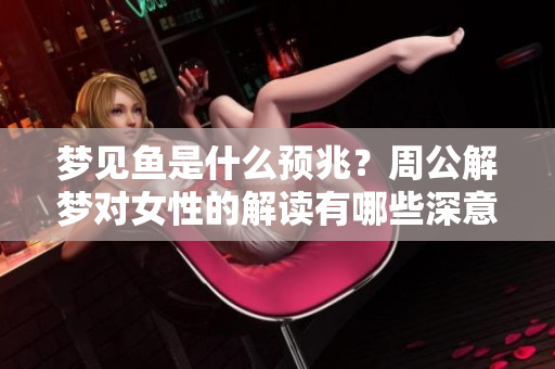 梦见鱼是什么预兆？周公解梦对女性的解读有哪些深意？
