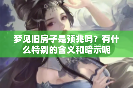 梦见旧房子是预兆吗？有什么特别的含义和暗示呢