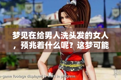 梦见在给男人洗头发的女人，预兆着什么呢？这梦可能有特别的意义。