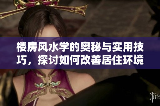 楼房风水学的奥秘与实用技巧，探讨如何改善居住环境风水