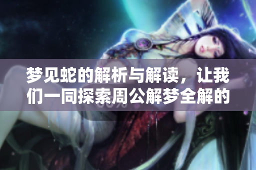 梦见蛇的解析与解读，让我们一同探索周公解梦全解的免费查询。