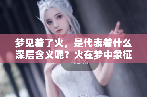 梦见着了火,是代表着什么深层含义呢?火在梦中象征着怎样的预兆? 梦见着了火,是代表着什么深层含义呢?火在梦中象征着怎样的预兆?