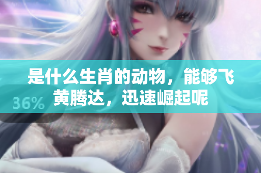 是什么生肖的动物，能够飞黄腾达，迅速崛起呢
