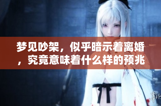 梦见吵架，似乎暗示着离婚，究竟意味着什么样的预兆呢