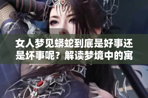 女人梦见蟒蛇到底是好事还是坏事呢？解读梦境中的寓意与影响