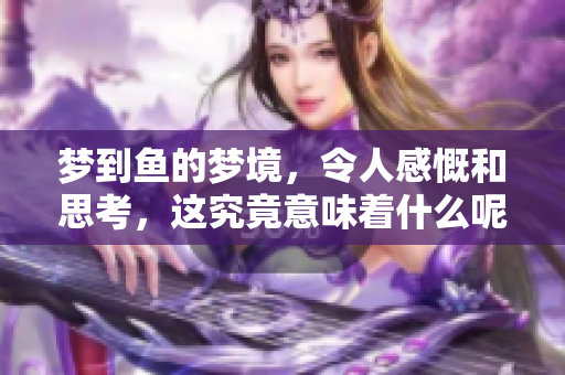 梦到鱼的梦境，令人感慨和思考，这究竟意味着什么呢