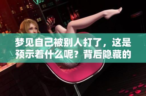 梦见自己被别人打了，这是预示着什么呢？背后隐藏的含义值得我们深入探讨