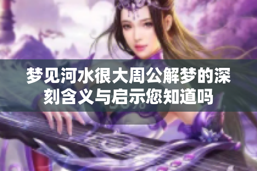 梦见河水很大周公解梦的深刻含义与启示您知道吗