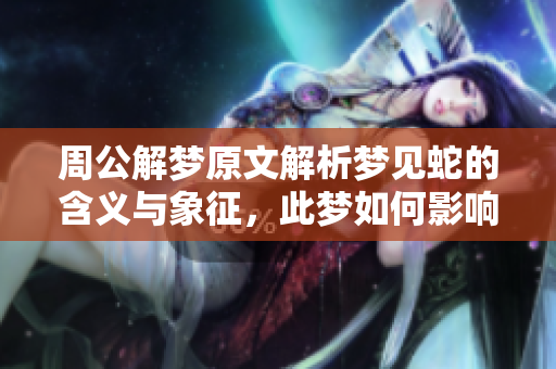 周公解梦原文解析梦见蛇的含义与象征，此梦如何影响生活