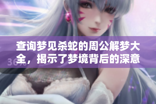 查询梦见杀蛇的周公解梦大全，揭示了梦境背后的深意与象征