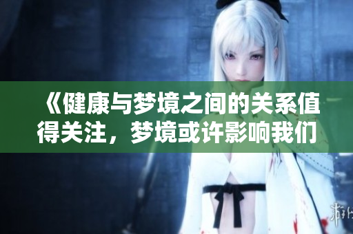 《健康与梦境之间的关系值得关注，梦境或许影响我们的健康状态》