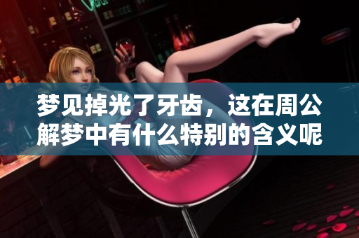 梦见掉光了牙齿，这在周公解梦中有什么特别的含义呢