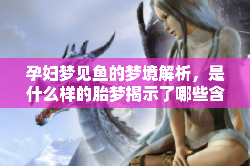 孕妇梦见鱼的梦境解析，是什么样的胎梦揭示了哪些含义呢