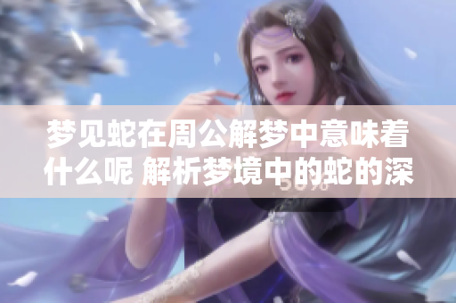 梦见蛇在周公解梦中意味着什么呢 解析梦境中的蛇的深层含义与象征