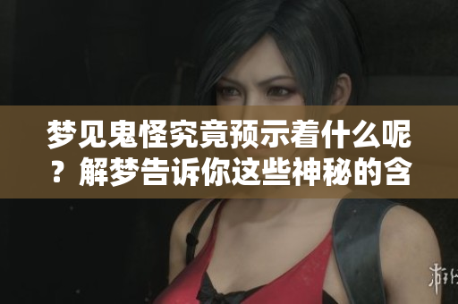 梦见鬼怪究竟预示着什么呢？解梦告诉你这些神秘的含义与预兆