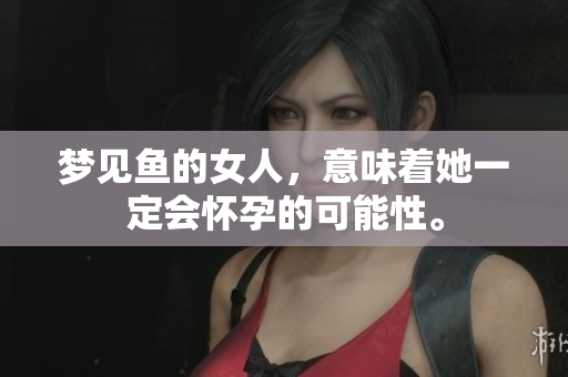 梦见鱼的女人，意味着她一定会怀孕的可能性。
