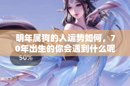 明年属狗的人运势如何，70年出生的你会遇到什么呢