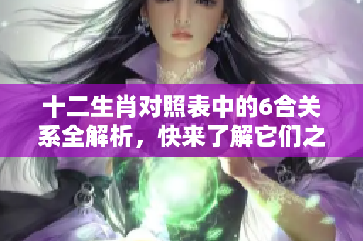 十二生肖对照表中的6合关系全解析，快来了解它们之间的对应关系！
