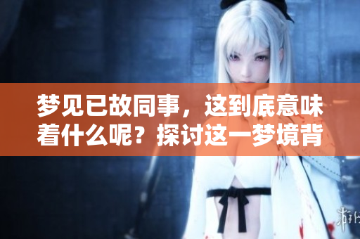 梦见已故同事，这到底意味着什么呢？探讨这一梦境背后的深层含义。