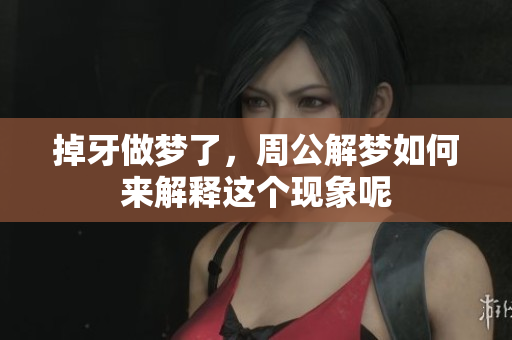 掉牙做梦了，周公解梦如何来解释这个现象呢