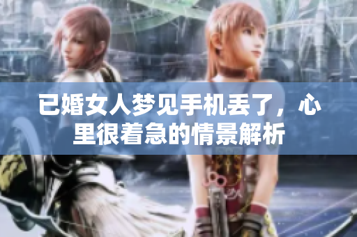 已婚女人梦见手机丢了，心里很着急的情景解析