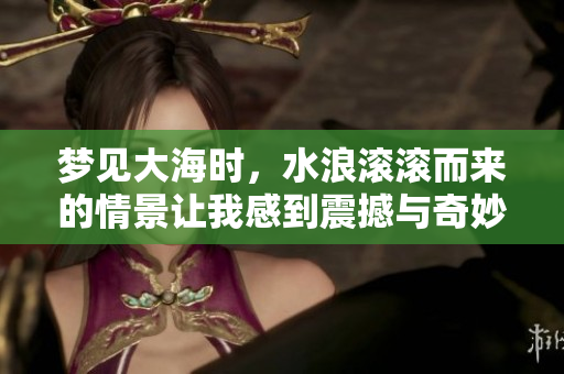梦见大海时，水浪滚滚而来的情景让我感到震撼与奇妙