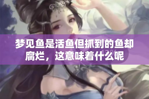 梦见鱼是活鱼但抓到的鱼却腐烂，这意味着什么呢
