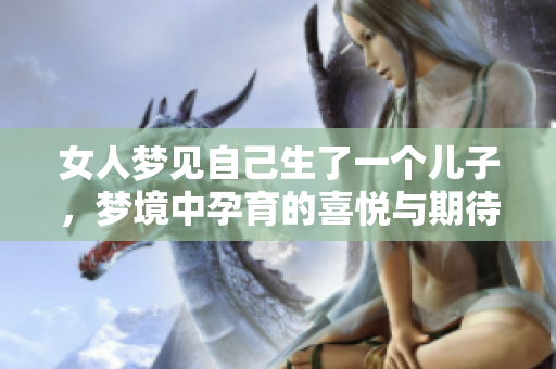 女人梦见自己生了一个儿子，梦境中孕育的喜悦与期待让人感慨