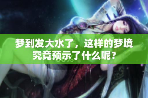 梦到发大水了，这样的梦境究竟预示了什么呢？