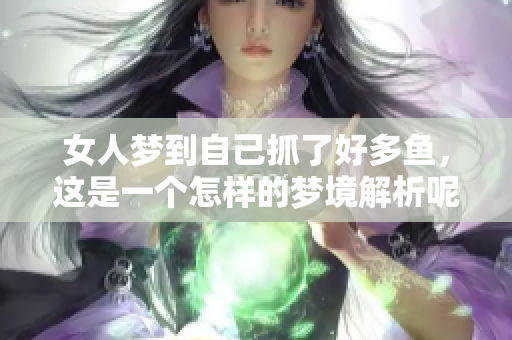 女人梦到自己抓了好多鱼，这是一个怎样的梦境解析呢