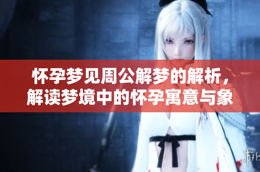 怀孕梦见周公解梦的解析，解读梦境中的怀孕寓意与象征。