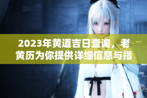 2023年黄道吉日查询，老黄历为你提供详细信息与指导