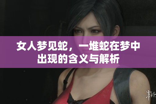 女人梦见蛇，一堆蛇在梦中出现的含义与解析