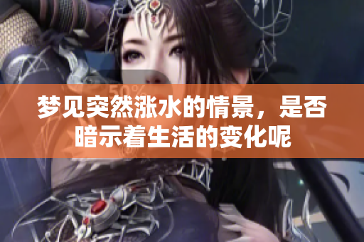 梦见突然涨水的情景，是否暗示着生活的变化呢
